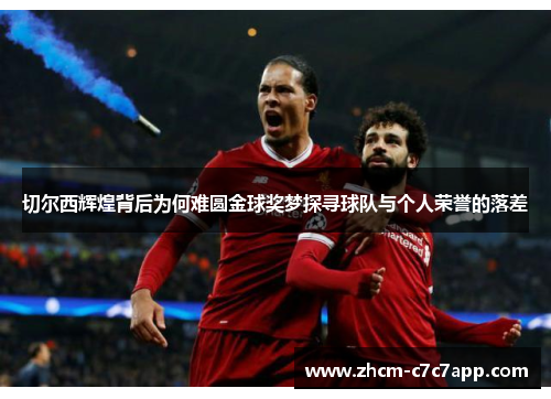 切尔西辉煌背后为何难圆金球奖梦探寻球队与个人荣誉的落差