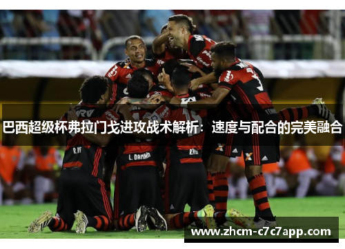 巴西超级杯弗拉门戈进攻战术解析:速度与配合的完美融合 巴西超级杯弗拉门戈进攻战术解析:速度与配合的完美融合