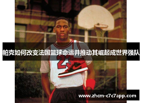 帕克如何改变法国篮球命运并推动其崛起成世界强队