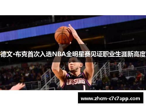 德文·布克首次入选NBA全明星赛见证职业生涯新高度 德文·布克首次入选NBA全明星赛见证职业生涯新高度