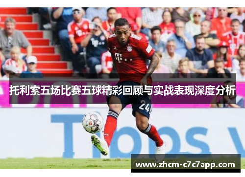 托利索五场比赛五球精彩回顾与实战表现深度分析 托利索五场比赛五球精彩回顾与实战表现深度分析