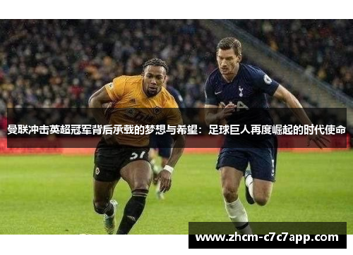 曼联冲击英超冠军背后承载的梦想与希望:足球巨人再度崛起的时代使命 曼联冲击英超冠军背后承载的梦想与希望:足球巨人再度崛起的时代使命