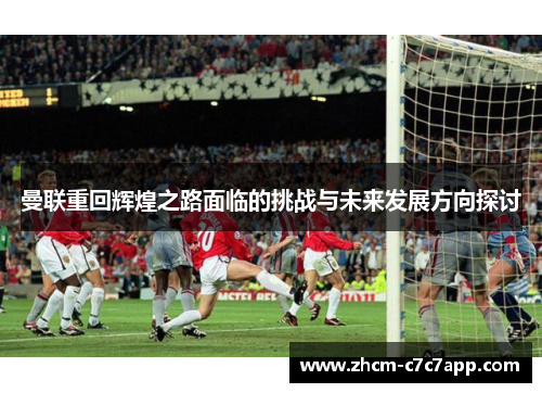 曼联重回辉煌之路面临的挑战与未来发展方向探讨 曼联重回辉煌之路面临的挑战与未来发展方向探讨