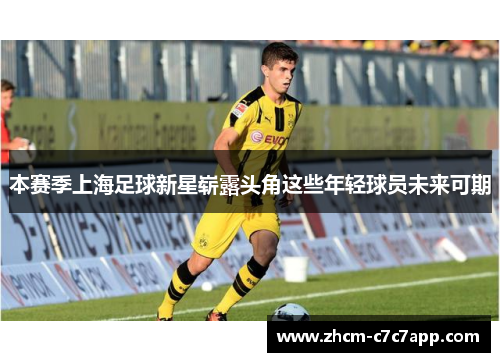 本赛季上海足球新星崭露头角这些年轻球员未来可期 本赛季上海足球新星崭露头角这些年轻球员未来可期
