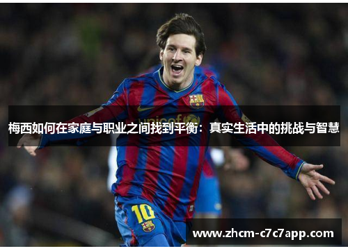 梅西如何在家庭与职业之间找到平衡：真实生活中的挑战与智慧