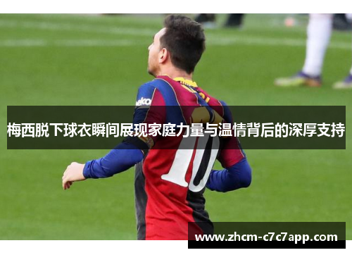梅西脱下球衣瞬间展现家庭力量与温情背后的深厚支持 梅西脱下球衣瞬间展现家庭力量与温情背后的深厚支持