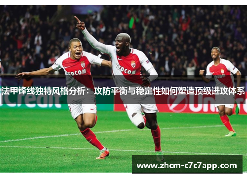 法甲锋线独特风格分析：攻防平衡与稳定性如何塑造顶级进攻体系