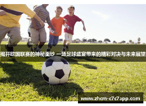 揭开欧国联赛的神秘面纱 一场足球盛宴带来的精彩对决与未来展望 揭开欧国联赛的神秘面纱 一场足球盛宴带来的精彩对决与未来展望