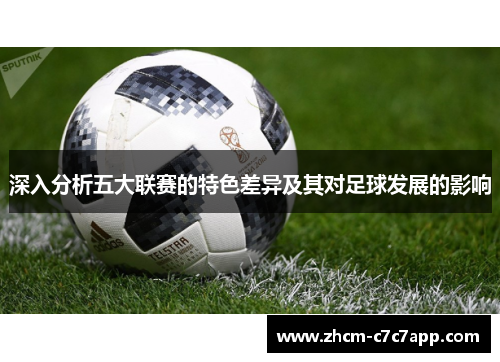 深入分析五大联赛的特色差异及其对足球发展的影响 深入分析五大联赛的特色差异及其对足球发展的影响