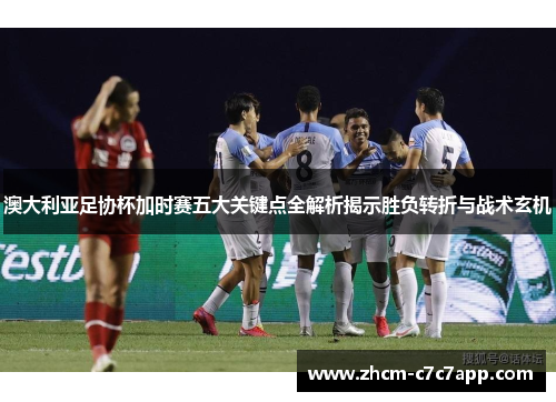 澳大利亚足协杯加时赛五大关键点全解析揭示胜负转折与战术玄机 澳大利亚足协杯加时赛五大关键点全解析揭示胜负转折与战术玄机
