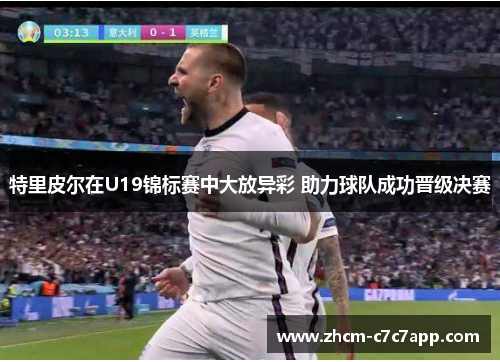 特里皮尔在U19锦标赛中大放异彩 助力球队成功晋级决赛 特里皮尔在U19锦标赛中大放异彩 助力球队成功晋级决赛