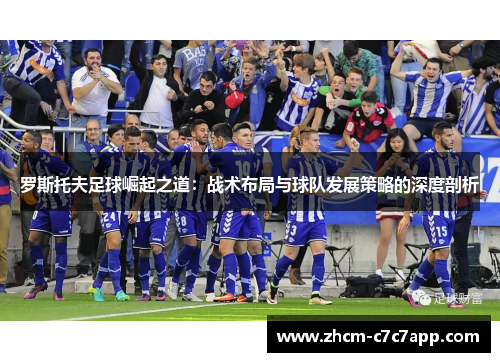 罗斯托夫足球崛起之道:战术布局与球队发展策略的深度剖析 罗斯托夫足球崛起之道:战术布局与球队发展策略的深度剖析
