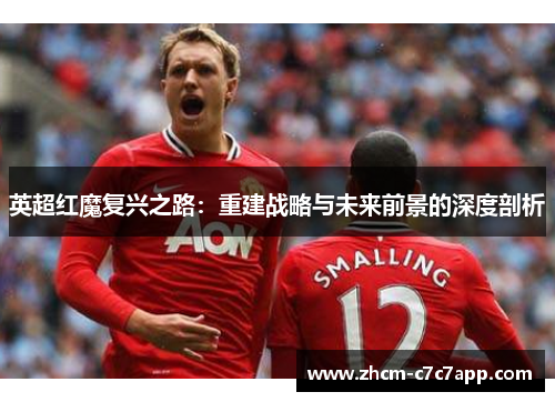 英超红魔复兴之路：重建战略与未来前景的深度剖析