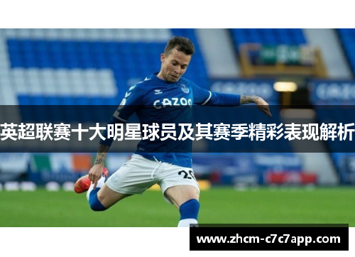 英超联赛十大明星球员及其赛季精彩表现解析 英超联赛十大明星球员及其赛季精彩表现解析