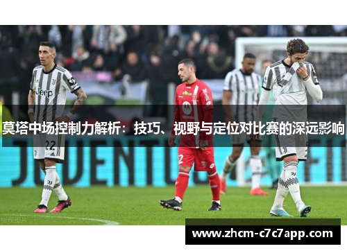 莫塔中场控制力解析:技巧、视野与定位对比赛的深远影响 莫塔中场控制力解析:技巧、视野与定位对比赛的深远影响