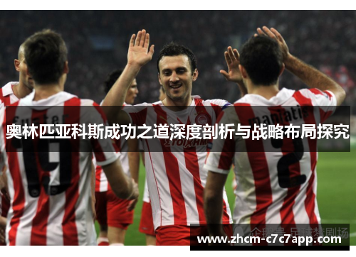 奥林匹亚科斯成功之道深度剖析与战略布局探究 奥林匹亚科斯成功之道深度剖析与战略布局探究