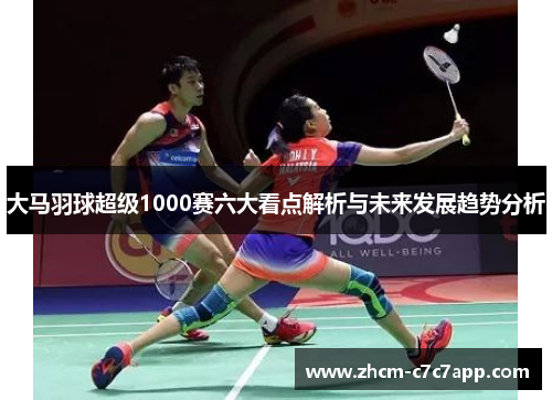 大马羽球超级1000赛六大看点解析与未来发展趋势分析