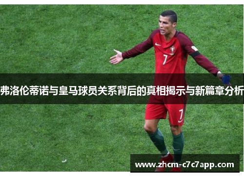 弗洛伦蒂诺与皇马球员关系背后的真相揭示与新篇章分析