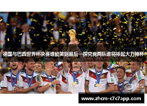 德国与巴西世界杯决赛谁能笑到最后一探究竟两队谁将捧起大力神杯 德国与巴西世界杯决赛谁能笑到最后一探究竟两队谁将捧起大力神杯