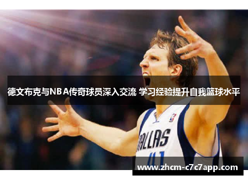 德文布克与NBA传奇球员深入交流 学习经验提升自我篮球水平