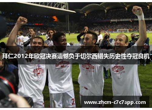 拜仁2012年欧冠决赛遗憾负于切尔西错失历史性夺冠良机 拜仁2012年欧冠决赛遗憾负于切尔西错失历史性夺冠良机