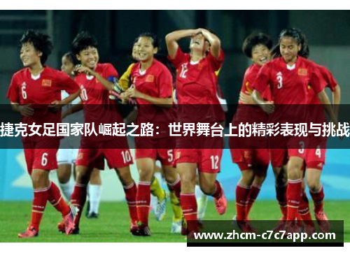 捷克女足国家队崛起之路:世界舞台上的精彩表现与挑战 捷克女足国家队崛起之路:世界舞台上的精彩表现与挑战
