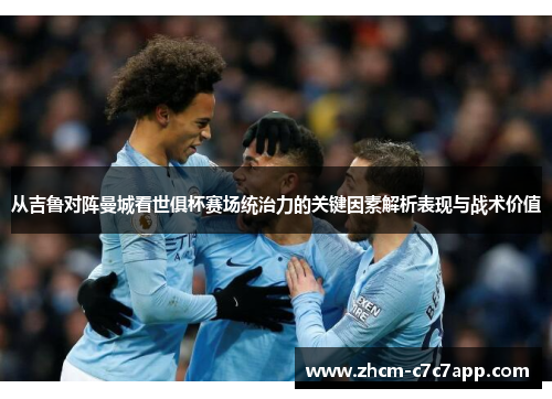 从吉鲁对阵曼城看世俱杯赛场统治力的关键因素解析表现与战术价值 从吉鲁对阵曼城看世俱杯赛场统治力的关键因素解析表现与战术价值