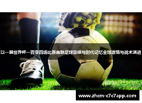 以一届世界杯一百零四场比赛串联足球荣耀与时代记忆全球激情与战术演进