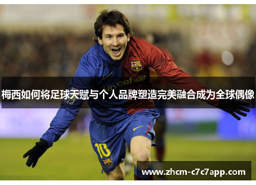 梅西如何将足球天赋与个人品牌塑造完美融合成为全球偶像 梅西如何将足球天赋与个人品牌塑造完美融合成为全球偶像