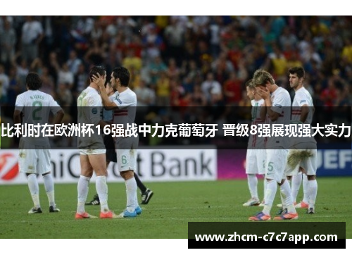 比利时在欧洲杯16强战中力克葡萄牙 晋级8强展现强大实力 比利时在欧洲杯16强战中力克葡萄牙 晋级8强展现强大实力