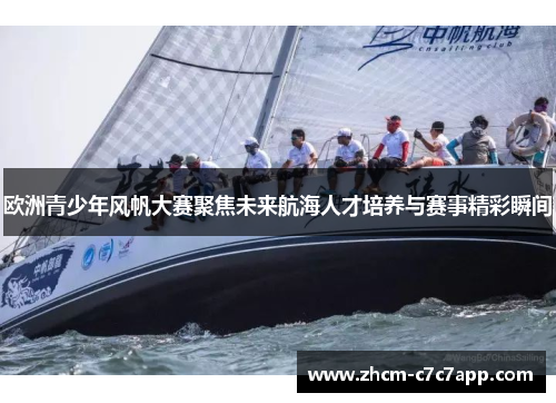 欧洲青少年风帆大赛聚焦未来航海人才培养与赛事精彩瞬间 欧洲青少年风帆大赛聚焦未来航海人才培养与赛事精彩瞬间