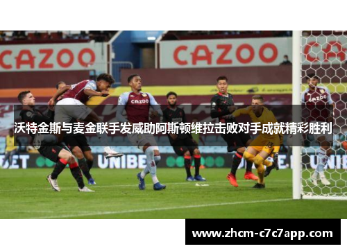 沃特金斯与麦金联手发威助阿斯顿维拉击败对手成就精彩胜利 沃特金斯与麦金联手发威助阿斯顿维拉击败对手成就精彩胜利