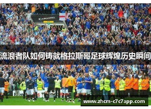 流浪者队如何铸就格拉斯哥足球辉煌历史瞬间 流浪者队如何铸就格拉斯哥足球辉煌历史瞬间