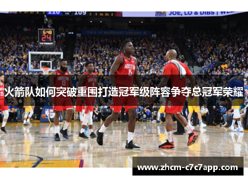 火箭队如何突破重围打造冠军级阵容争夺总冠军荣耀