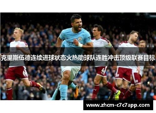 克里斯伍德连续进球状态火热助球队连胜冲击顶级联赛目标 克里斯伍德连续进球状态火热助球队连胜冲击顶级联赛目标