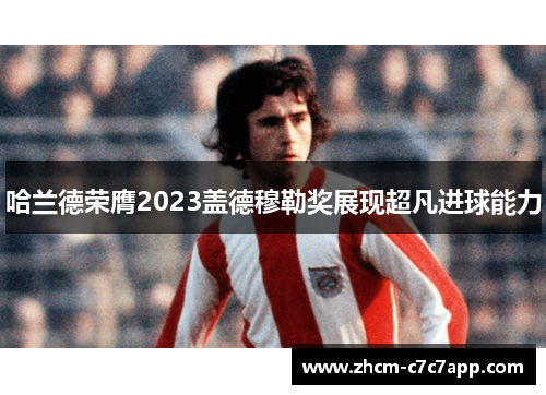 哈兰德荣膺2023盖德穆勒奖展现超凡进球能力 哈兰德荣膺2023盖德穆勒奖展现超凡进球能力