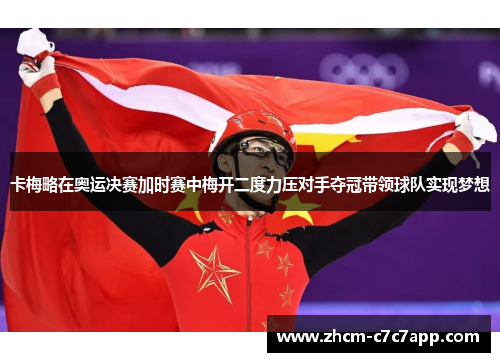 卡梅略在奥运决赛加时赛中梅开二度力压对手夺冠带领球队实现梦想 卡梅略在奥运决赛加时赛中梅开二度力压对手夺冠带领球队实现梦想