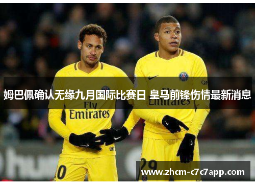 姆巴佩确认无缘九月国际比赛日 皇马前锋伤情最新消息 姆巴佩确认无缘九月国际比赛日 皇马前锋伤情最新消息