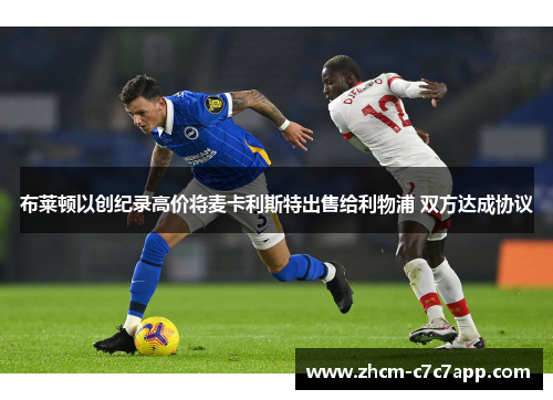 布莱顿以创纪录高价将麦卡利斯特出售给利物浦 双方达成协议 布莱顿以创纪录高价将麦卡利斯特出售给利物浦 双方达成协议