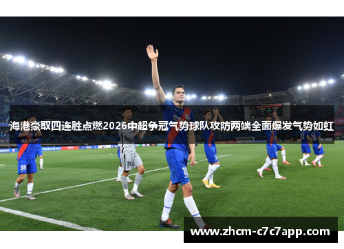 海港豪取四连胜点燃2026中超争冠气势球队攻防两端全面爆发气势如虹 海港豪取四连胜点燃2026中超争冠气势球队攻防两端全面爆发气势如虹