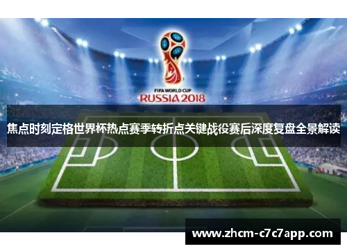 焦点时刻定格世界杯热点赛季转折点关键战役赛后深度复盘全景解读 焦点时刻定格世界杯热点赛季转折点关键战役赛后深度复盘全景解读