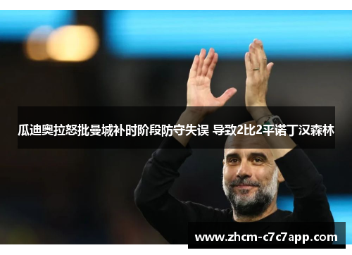 瓜迪奥拉怒批曼城补时阶段防守失误 导致2比2平诺丁汉森林 瓜迪奥拉怒批曼城补时阶段防守失误 导致2比2平诺丁汉森林