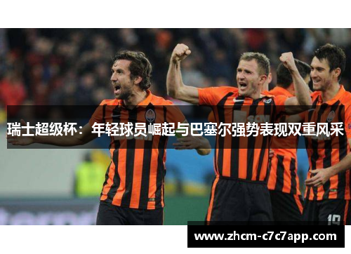 瑞士超级杯：年轻球员崛起与巴塞尔强势表现双重风采