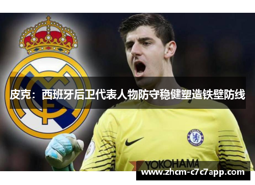 皮克：西班牙后卫代表人物防守稳健塑造铁壁防线