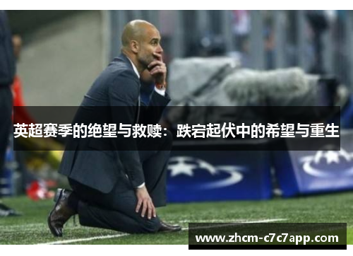 英超赛季的绝望与救赎：跌宕起伏中的希望与重生