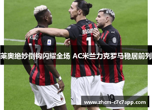 莱奥绝妙倒钩闪耀全场 AC米兰力克罗马稳居前列 莱奥绝妙倒钩闪耀全场 AC米兰力克罗马稳居前列