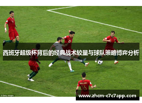 西班牙超级杯背后的经典战术较量与球队策略博弈分析