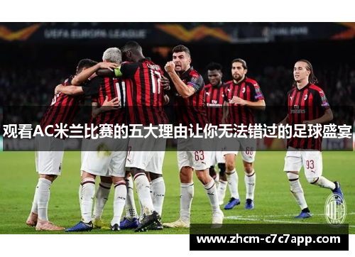观看AC米兰比赛的五大理由让你无法错过的足球盛宴 观看AC米兰比赛的五大理由让你无法错过的足球盛宴