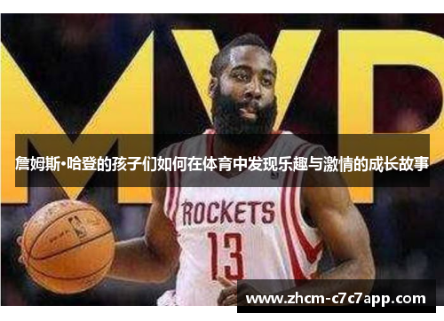 詹姆斯·哈登的孩子们如何在体育中发现乐趣与激情的成长故事 詹姆斯·哈登的孩子们如何在体育中发现乐趣与激情的成长故事