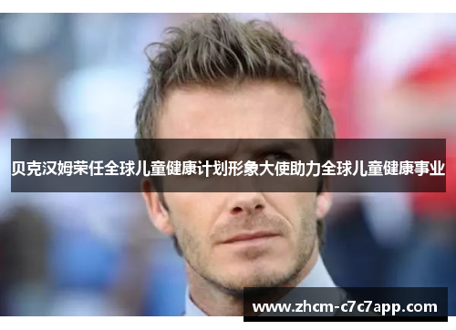 贝克汉姆荣任全球儿童健康计划形象大使助力全球儿童健康事业 贝克汉姆荣任全球儿童健康计划形象大使助力全球儿童健康事业